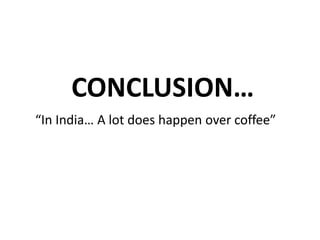 CONCLUSION…
“In India… A lot does happen over coffee”

 