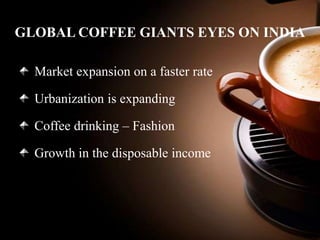 GLOBAL COFFEE GIANTS EYES ON INDIA
Market expansion on a faster rate
Urbanization is expanding
Coffee drinking – Fashion
Growth in the disposable income

 