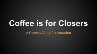 Coffee is for Closers
A Genesis Camp Presentation
 