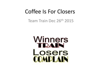 Coffee Is For Closers
Team Train Dec 26th 2015
 