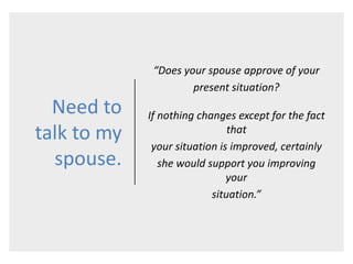 Need to
talk to my
spouse.
“Does your spouse approve of your
present situation?
If nothing changes except for the fact
that
your situation is improved, certainly
she would support you improving
your
situation.”
 