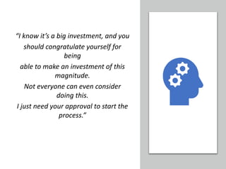 “I know it’s a big investment, and you
should congratulate yourself for
being
able to make an investment of this
magnitude.
Not everyone can even consider
doing this.
I just need your approval to start the
process.”
 