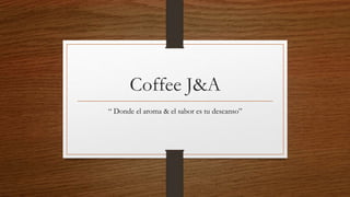 Coffee J&A
“ Donde el aroma & el sabor es tu descanso”
 