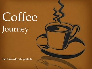 Coffee
Journey
Em busca do café perfeito
 