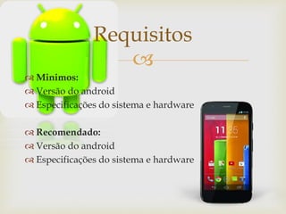 
 Minimos:
 Versão do android
 Especificações do sistema e hardware
 Recomendado:
 Versão do android
 Especificações do sistema e hardware
Requisitos
 