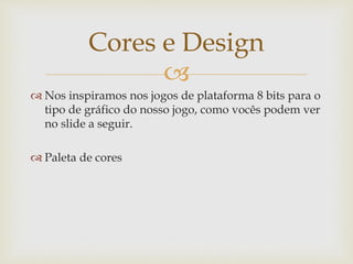 
 Nos inspiramos nos jogos de plataforma 8 bits para o
tipo de gráfico do nosso jogo, como vocês podem ver
no slide a seguir.
 Paleta de cores
Cores e Design
 
