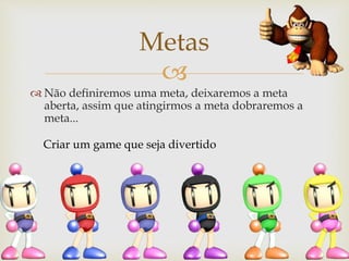 
 Não definiremos uma meta, deixaremos a meta
aberta, assim que atingirmos a meta dobraremos a
meta...
Metas
Criar um game que seja divertido
 