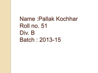 Name :Pallak Kochhar
Roll no. 51
Div. B
Batch : 2013-15
 