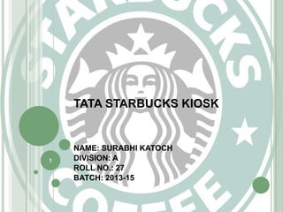 TATA STARBUCKS KIOSK
NAME: SURABHI KATOCH
DIVISION: A
ROLL NO.: 27
BATCH: 2013-15
1
 