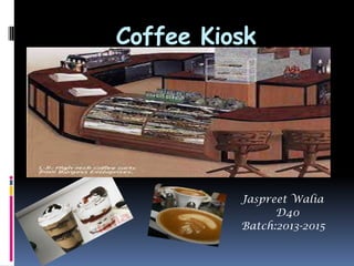 Coffee Kiosk
Jaspreet Walia
D40
Batch:2013-2015
 
