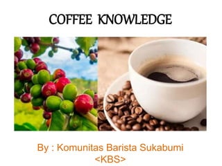 COFFEE KNOWLEDGE
By : Komunitas Barista Sukabumi
<KBS>
 