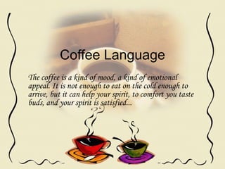 Coffee Language The coffee is a kind of mood, a kind of emotional appeal. It is not enough to eat on the cold enough to arrive, but it can help your spirit, to comfort you taste buds, and your spirit is satisfied... 