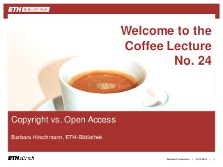 ||
Copyright vs. Open Access
Barbara Hirschmann, ETH-Bibliothek
15.05.2014Barbara Hirschmann 1
Welcome to the
Coffee Lecture
No. 24
 