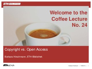 ||
Copyright vs. Open Access
Barbara Hirschmann, ETH-Bibliothek
15.05.2014Barbara Hirschmann 1
Welcome to the
Coffee Lecture
No. 24
 