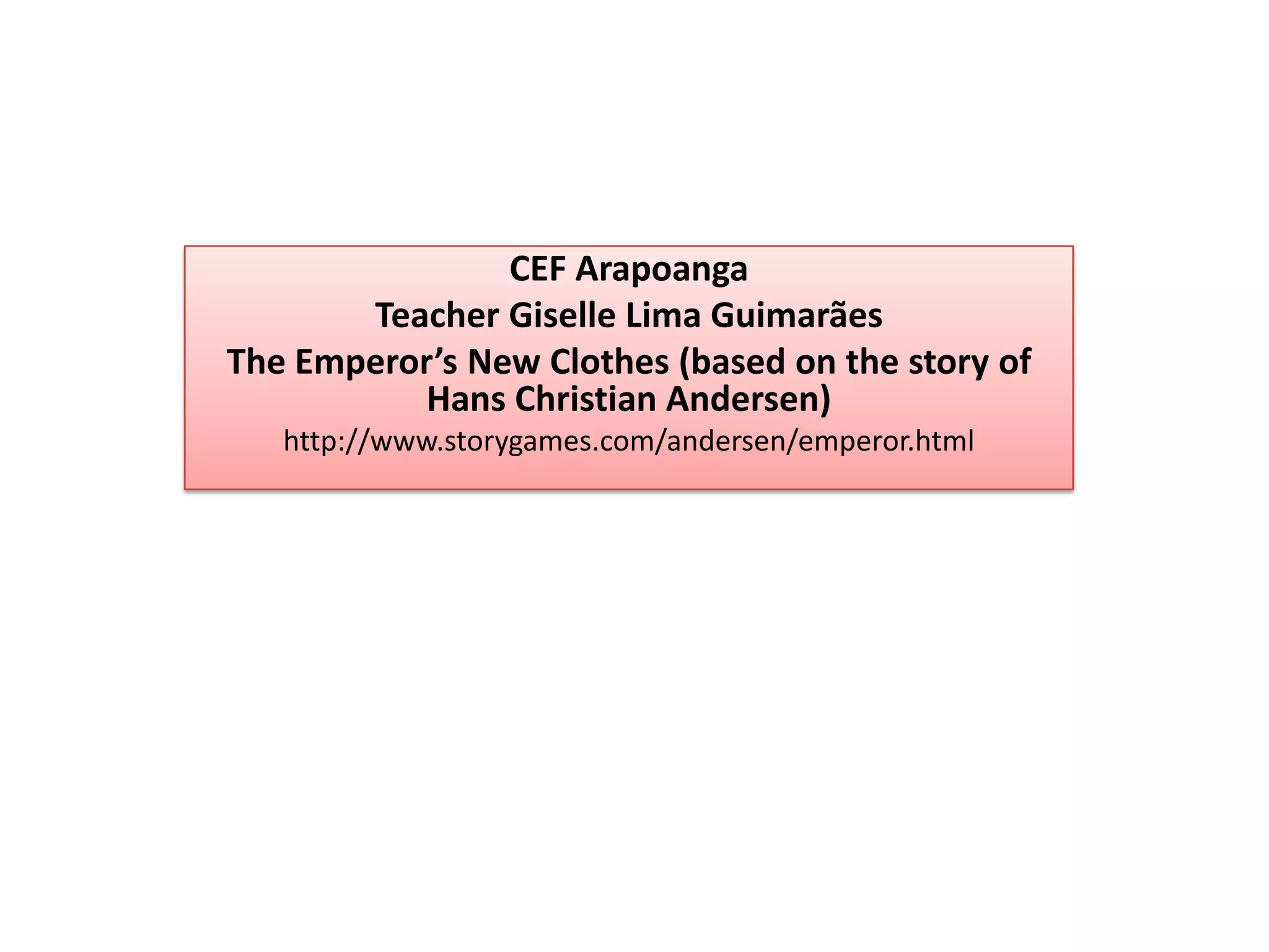 CEF ArapoangaTeacherGiselle Lima GuimarãesTheEmperor’sNewClothes (basedonthestoryof Hans Christian Andersen)http://www.storygames.com/andersen/emperor.html