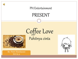 PRESENT
Coffee Love
Pahitnya cinta
By: Putri Handayani
XII IA 2
PH Entertainment
 