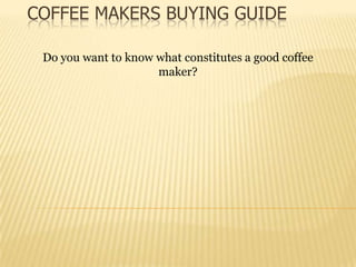 COFFEE MAKERS BUYING GUIDE

 Do you want to know what constitutes a good coffee
                     maker?
 