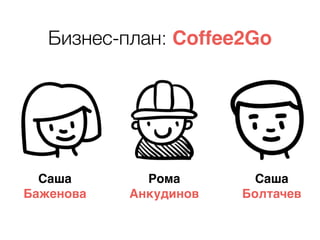 Саша
Баженова
Рома
Анкудинов
Саша
Болтачев
Бизнес-план: Coffee2Go
 