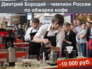 -10 000 руб.
Дмитрий Бородай - чемпион России
по обжарке кофе
 