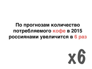 По прогнозам количество
потребляемого кофе в 2015
россиянами увеличится в 6 раз
х6
 