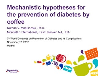 Mechanistic hypotheses for
the prevention of diabetes by
coffee
Nathan V. Matusheski, Ph.D.
Mondelēz International, East Hanover, NJ, USA

7th World Congress on Prevention of Diabetes and its Complications
November 12, 2012
Madrid
 