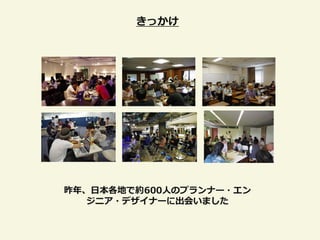 きっかけ




昨年、日本各地で約600人のプランナー・エン
   ジニア・デザイナーに出会いました
 