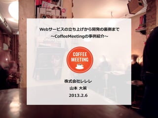 Webサービスの⽴立立ち上げから開発の裏裏側まで 　
   〜～CoﬀeeMeetingの事例例紹介〜～




        株式会社レレレ
          ⼭山本  ⼤大策
         2013.2.6
 