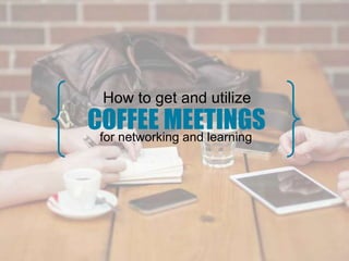 How to get and utilize
COFFEE MEETINGSfor networking and learning
 