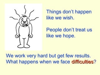 We work very hard but get few results.
What happens when we face difficultiesdifficulties?
Things don’t happen
like we wish.
People don’t treat us
like we hope.
 