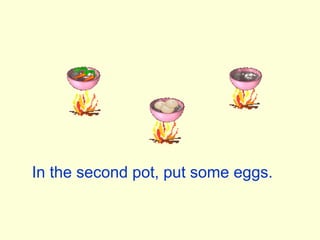 In the second pot, put some eggs.
 