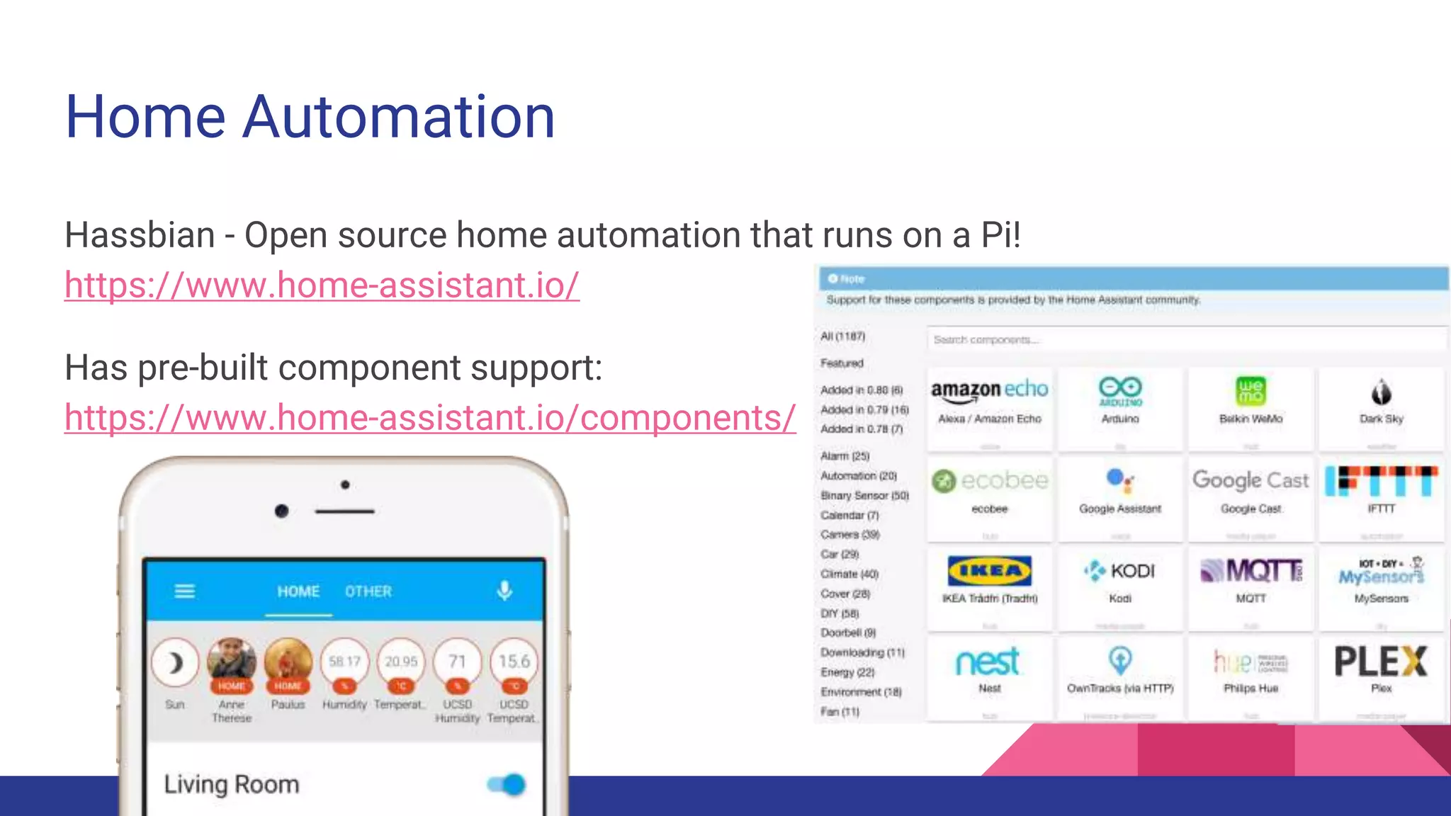 Home Automation
Hassbian - Open source home automation that runs on a Pi!
https://www.home-assistant.io/
Has pre-built component support:
https://www.home-assistant.io/components/
 