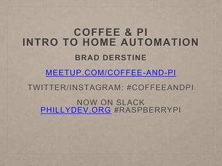 COFFEE & PI
INTRO TO HOME AUTOMATION
BRAD DERSTINE
MEETUP.COM/COFFEE-AND-PI
TWITTER/INSTAGRAM: #COFFEEANDPI
NOW ON SLACK
PHILLYDEV.ORG #RASPBERRYPI
 