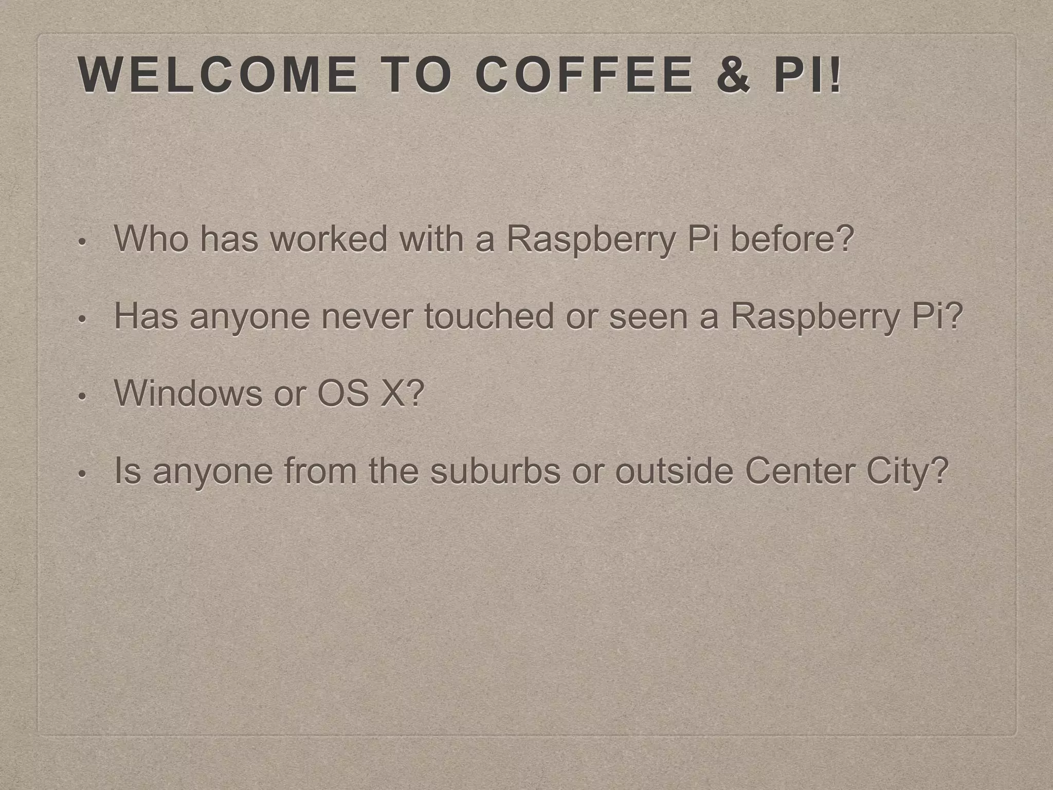 WELCOME TO COFFEE & PI!
• Who has worked with a Raspberry Pi before?
• Has anyone never touched or seen a Raspberry Pi?
• Windows or OS X?
• Is anyone from the suburbs or outside Center City?
 