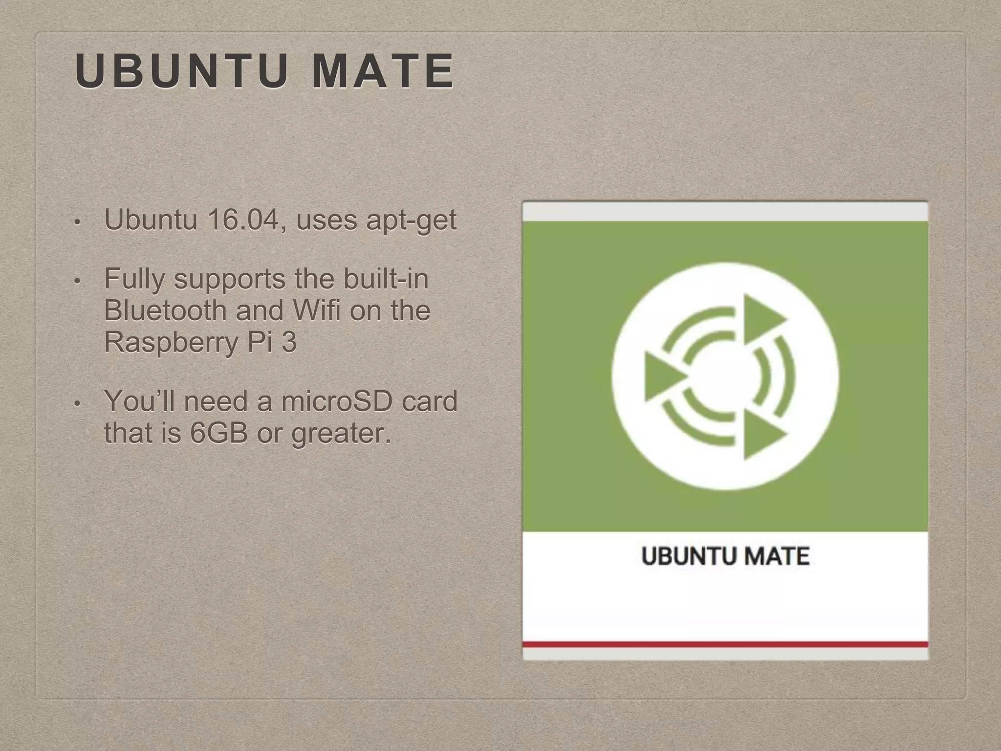 UBUNTU MATE
• Ubuntu 16.04, uses apt-get
• Fully supports the built-in
Bluetooth and Wifi on the
Raspberry Pi 3
• You’ll need a microSD card
that is 6GB or greater.
 