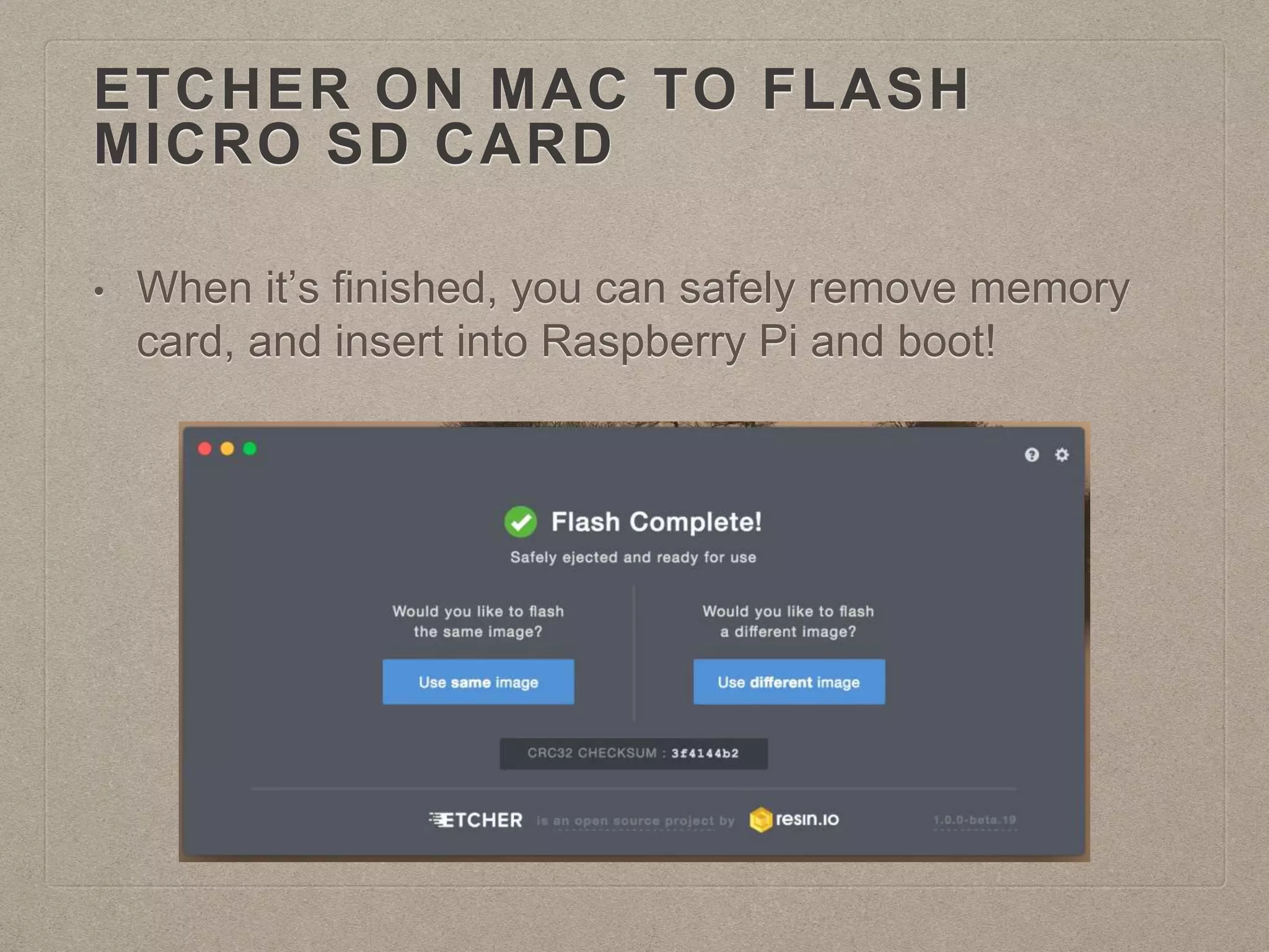 ETCHER ON MAC TO FLASH
MICRO SD CARD
• When it’s finished, you can safely remove memory
card, and insert into Raspberry Pi and boot!
 