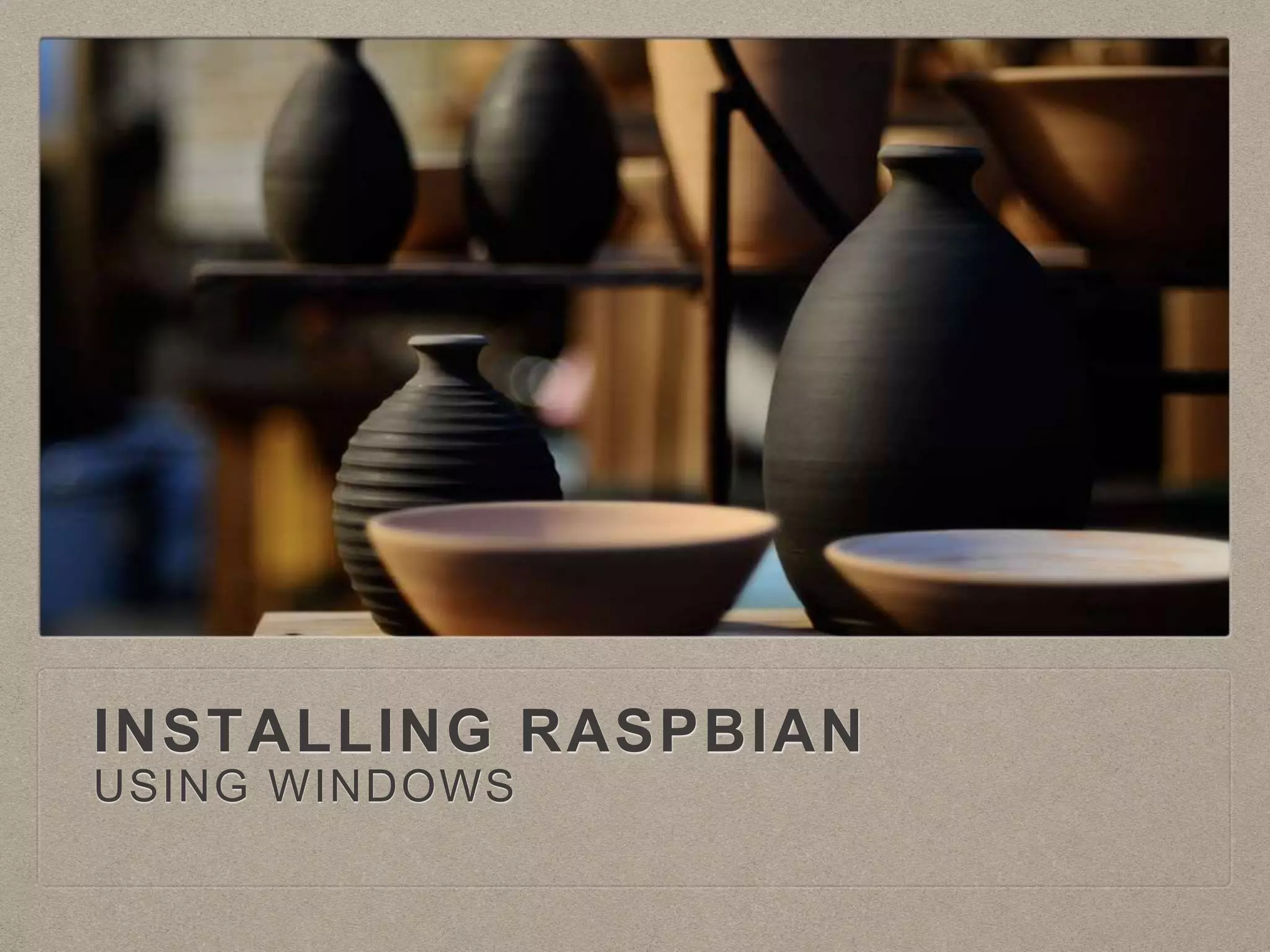 INSTALLING RASPBIAN
USING WINDOWS
 
