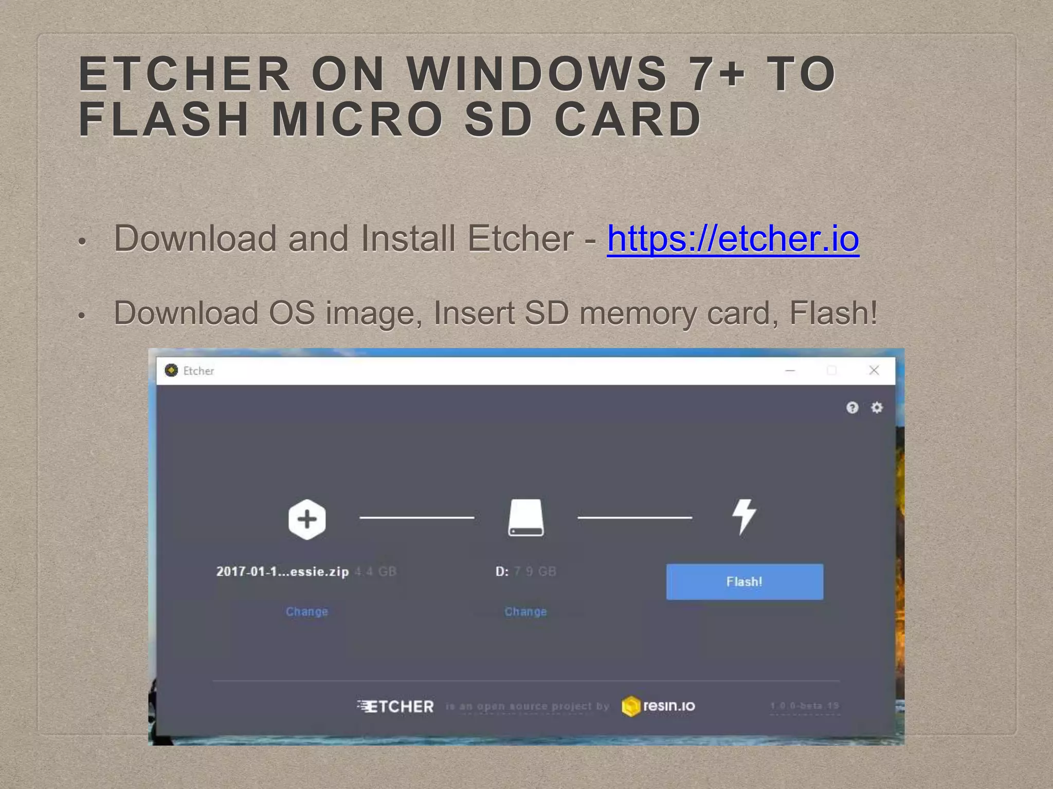 ETCHER ON WINDOWS 7+ TO
FLASH MICRO SD CARD
• Download and Install Etcher - https://etcher.io
• Download OS image, Insert SD memory card, Flash!
 