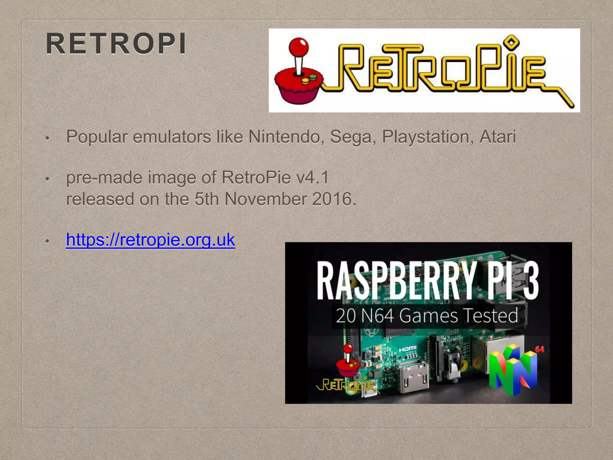 RETROPI
• Popular emulators like Nintendo, Sega, Playstation, Atari
• pre-made image of RetroPie v4.1
released on the 5th November 2016.
• https://retropie.org.uk
 