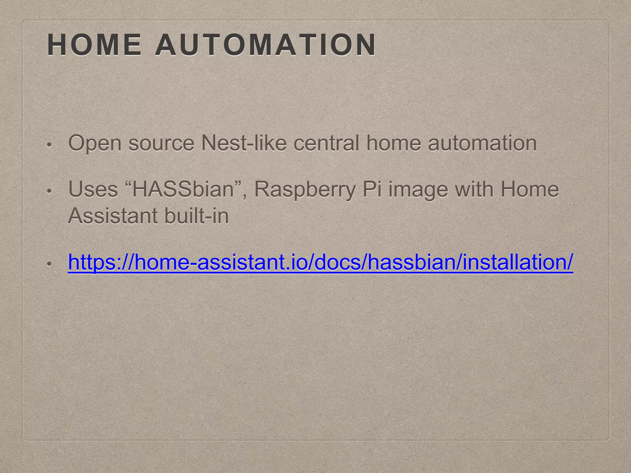 HOME AUTOMATION
• Open source Nest-like central home automation
• Uses “HASSbian”, Raspberry Pi image with Home
Assistant built-in
• https://home-assistant.io/docs/hassbian/installation/
 