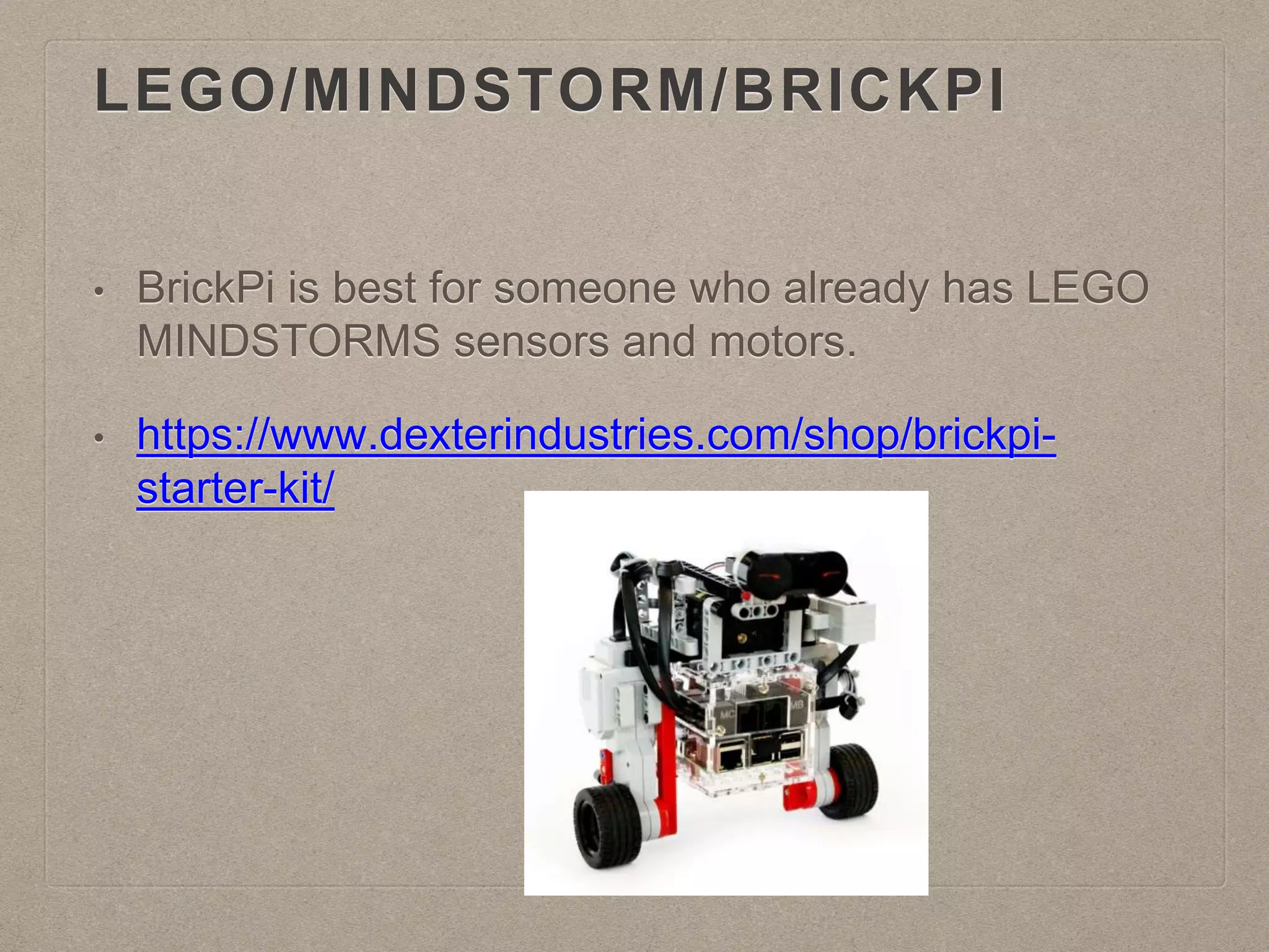 LEGO/MINDSTORM/BRICKPI
• BrickPi is best for someone who already has LEGO
MINDSTORMS sensors and motors.
• https://www.dexterindustries.com/shop/brickpi-
starter-kit/
 
