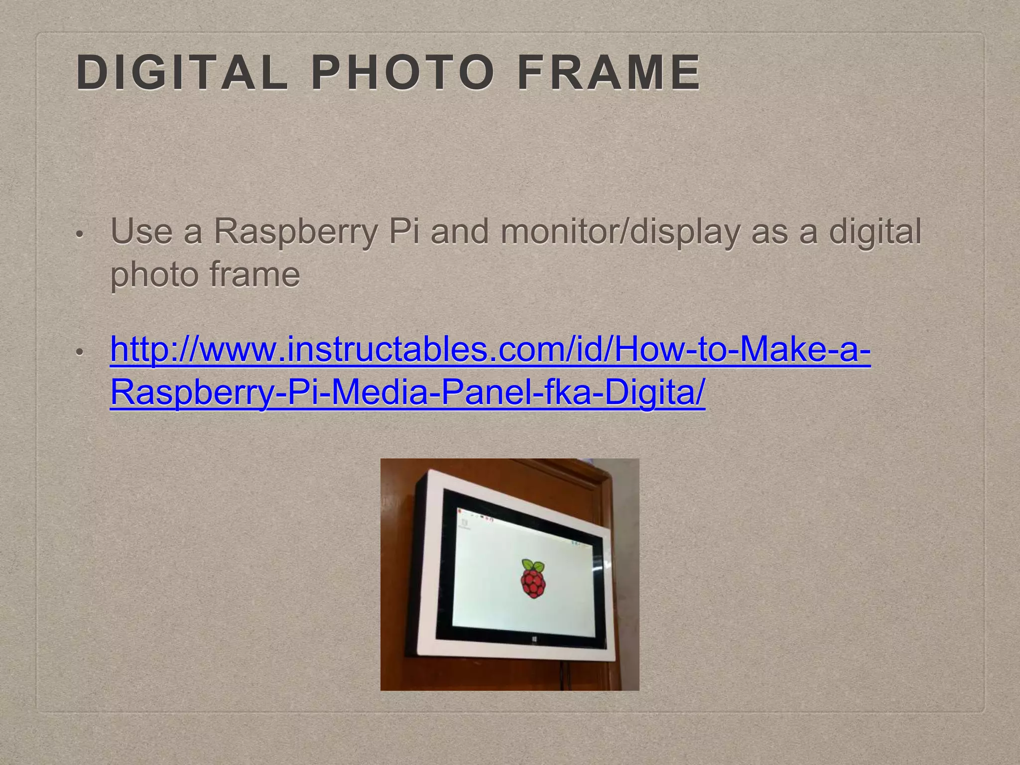 DIGITAL PHOTO FRAME
• Use a Raspberry Pi and monitor/display as a digital
photo frame
• http://www.instructables.com/id/How-to-Make-a-
Raspberry-Pi-Media-Panel-fka-Digita/
 
