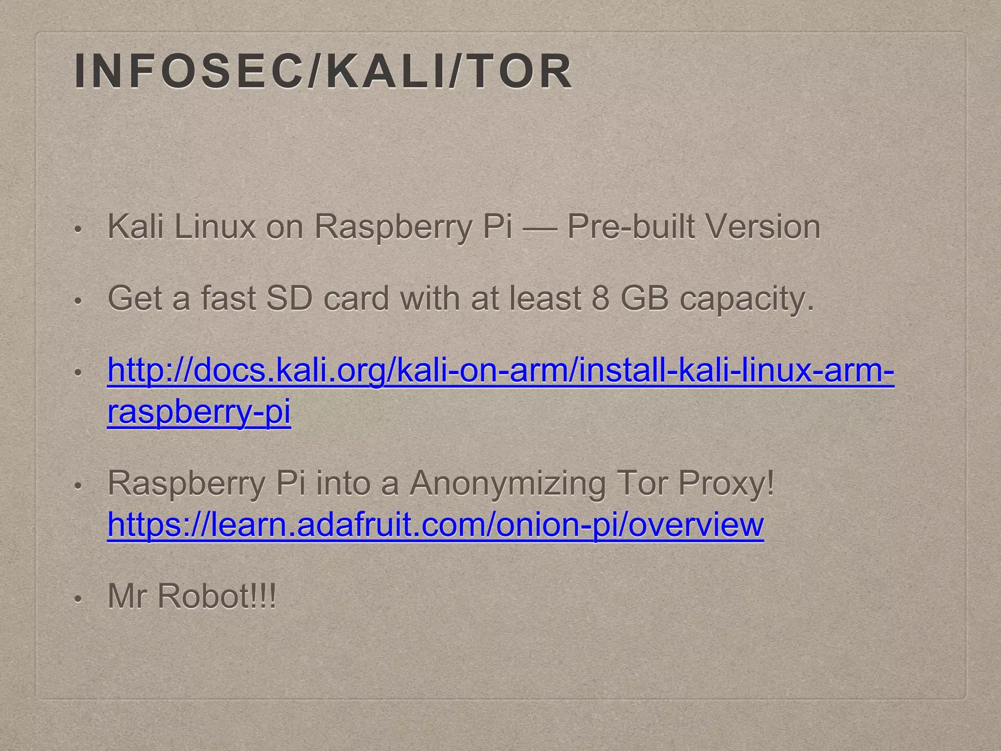 INFOSEC/KALI/TOR
• Kali Linux on Raspberry Pi — Pre-built Version
• Get a fast SD card with at least 8 GB capacity.
• http://docs.kali.org/kali-on-arm/install-kali-linux-arm-
raspberry-pi
• Raspberry Pi into a Anonymizing Tor Proxy!
https://learn.adafruit.com/onion-pi/overview
• Mr Robot!!!
 