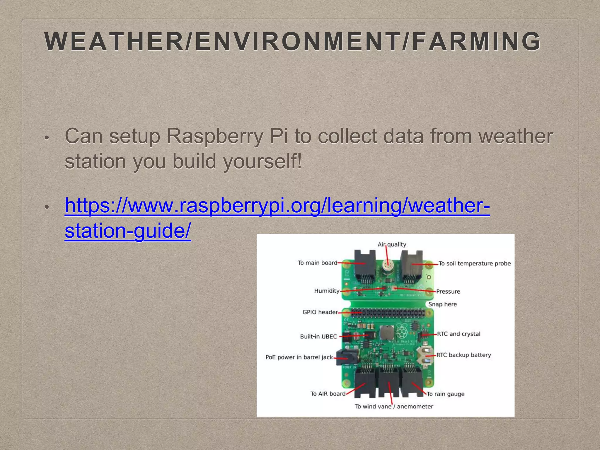 WEATHER/ENVIRONMENT/FARMING
• Can setup Raspberry Pi to collect data from weather
station you build yourself!
• https://www.raspberrypi.org/learning/weather-
station-guide/
 