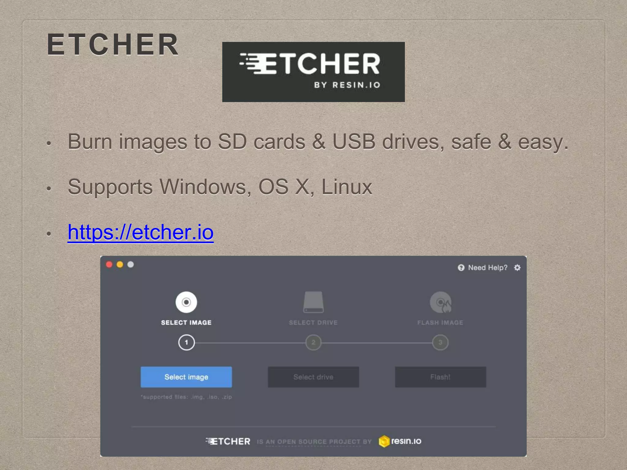 ETCHER
• Burn images to SD cards & USB drives, safe & easy.
• Supports Windows, OS X, Linux
• https://etcher.io
 