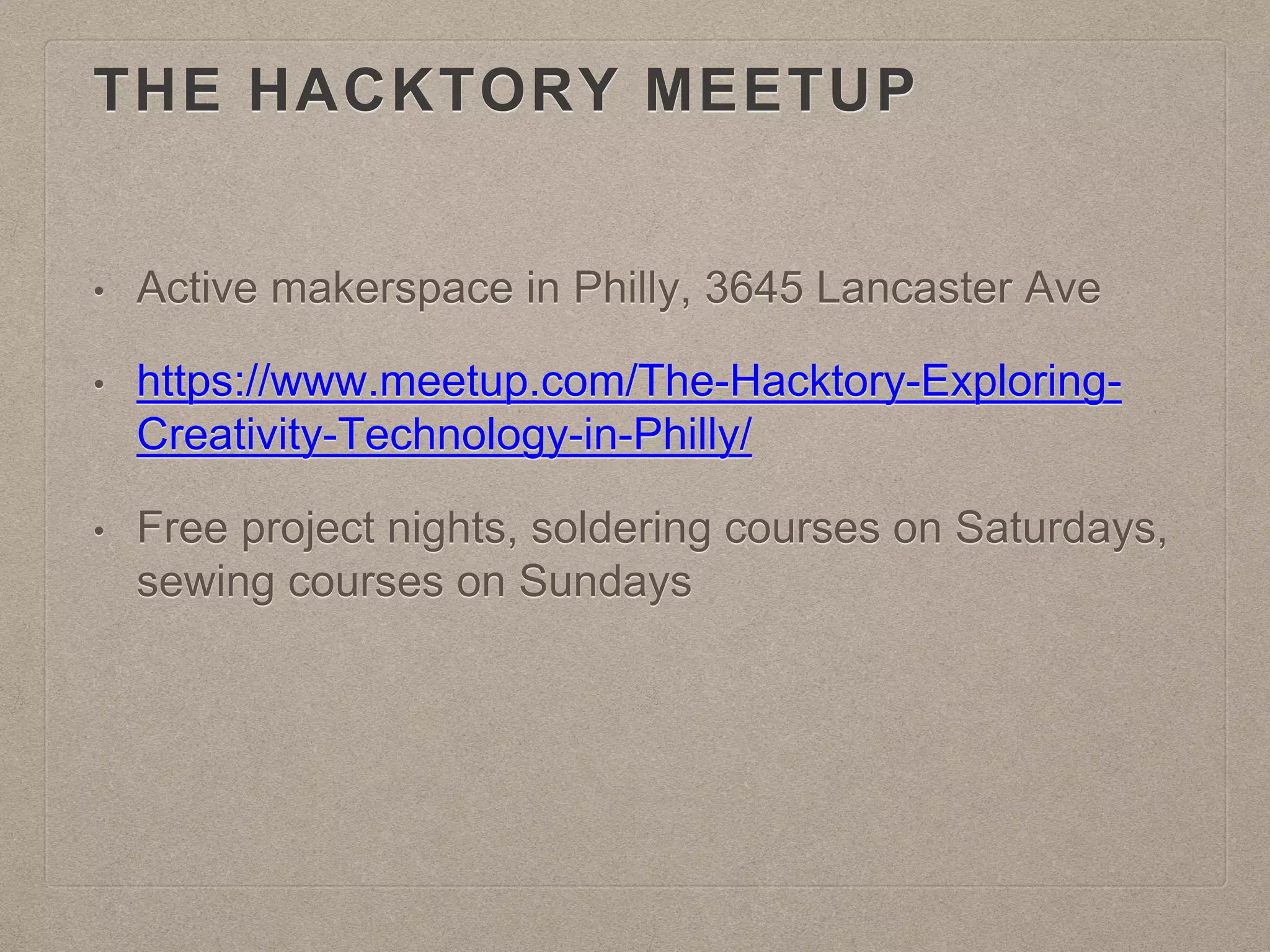 THE HACKTORY MEETUP
• Active makerspace in Philly, 3645 Lancaster Ave
• https://www.meetup.com/The-Hacktory-Exploring-
Creativity-Technology-in-Philly/
• Free project nights, soldering courses on Saturdays,
sewing courses on Sundays
 