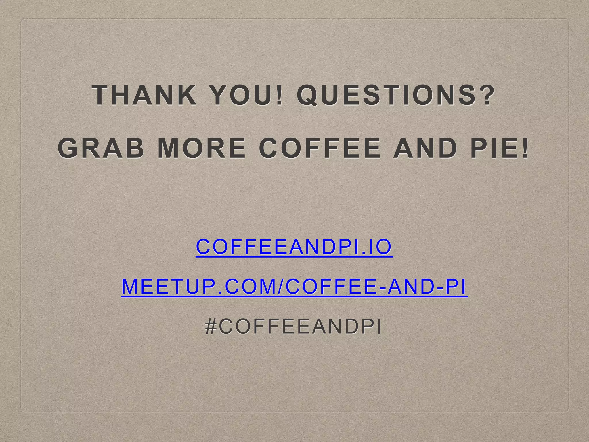 THANK YOU! QUESTIONS?
GRAB MORE COFFEE AND PIE!
COFFEEANDPI.IO
MEETUP.COM/COFFEE-AND-PI
#COFFEEANDPI
 