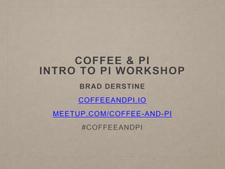 COFFEE & PI
INTRO TO PI WORKSHOP
BRAD DERSTINE
COFFEEANDPI.IO
MEETUP.COM/COFFEE-AND-PI
#COFFEEANDPI
 
