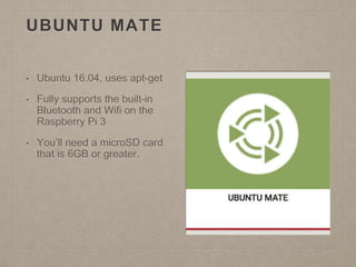 UBUNTU MATE
• Ubuntu 16.04, uses apt-get
• Fully supports the built-in
Bluetooth and Wifi on the
Raspberry Pi 3
• You’ll need a microSD card
that is 6GB or greater.
 