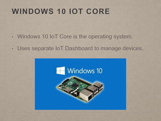 WINDOWS 10 IOT CORE
• Windows 10 IoT Core is the operating system.
• Uses separate IoT Dashboard to manage devices.
 