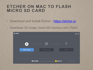 ETCHER ON MAC TO FLASH
MICRO SD CARD
• Download and Install Etcher - https://etcher.io
• Download OS image, Insert SD memory card, Flash!
 